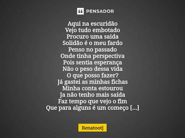 ⁠Aqui na escuridão Vejo tudo embotado Procuro uma saida Solidão é o meu fardo Penso no passado Onde tinha perspectiva Pois sentia esperança Não o peso dessa vid... Frase de renatootj.