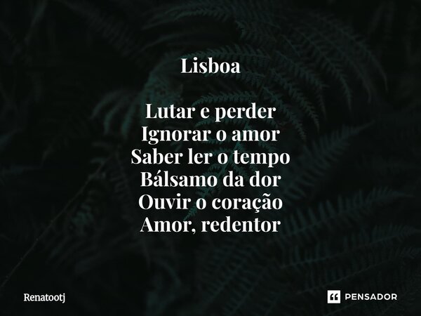Lisboa ⁠Lutar e perder Ignorar o amor Saber ler o tempo Bálsamo da dor Ouvir o coração Amor, redentor... Frase de renatootj.