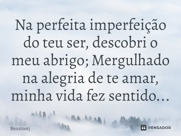 ⁠Na perfeita imperfeição do teu ser, descobri o meu abrigo; Mergulhado na alegria de te amar, minha vida fez sentido...... Frase de renatootj.