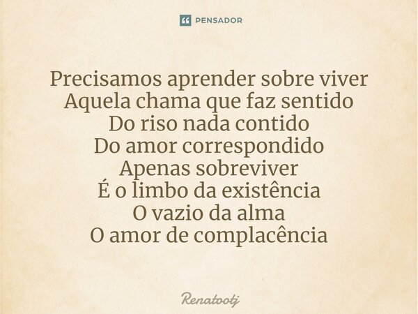 ⁠Precisamos aprender sobre viver Aquela chama que faz sentido Do riso nada contido Do amor correspondido Apenas sobreviver É o limbo da existência O vazio da al... Frase de renatootj.