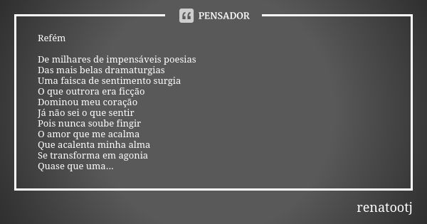 Refém De milhares de impensáveis poesias Das mais belas dramaturgias Uma faisca de sentimento surgia O que outrora era ficção Dominou meu coração Já não sei o q... Frase de renatootj.