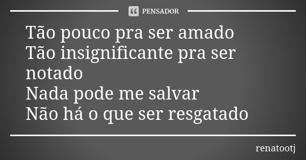 Tão pouco pra ser amado Tão insignificante pra ser notado Nada pode me salvar Não há o que ser resgatado... Frase de renatootj.