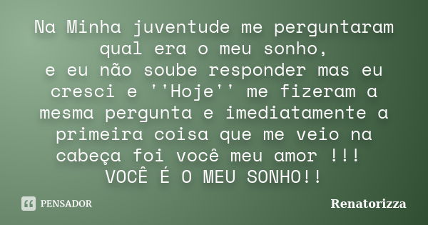 Na Minha juventude me perguntaram qual era o meu sonho, e eu não soube responder mas eu cresci e ''Hoje'' me fizeram a mesma pergunta e imediatamente a primeira... Frase de Renatorizza.