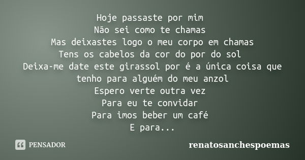 Hoje passaste por mim Não sei como te chamas Mas deixastes logo o meu corpo em chamas Tens os cabelos da cor do por do sol Deixa-me date este girassol por é a ú... Frase de renatosanchespoemas.