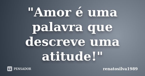 "Amor é uma palavra que descreve uma atitude!"... Frase de Renatosilva1989.