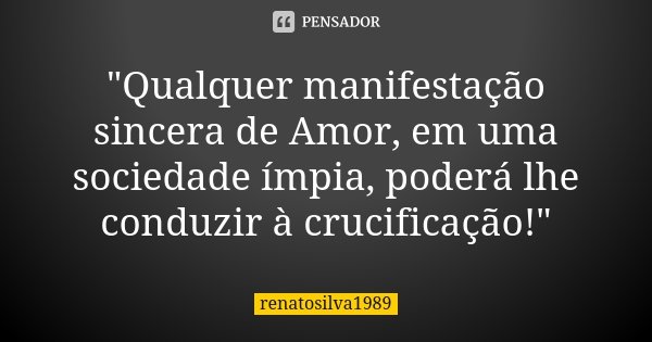 "Qualquer manifestação sincera de Amor, em uma sociedade ímpia, poderá lhe conduzir à crucificação!"... Frase de RenatoSilva1989.