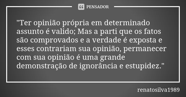 "Ter opinião própria em determinado assunto é valido; Mas a parti que os fatos são comprovados e a verdade é exposta e esses contrariam sua opinião, perman... Frase de RenatoSilva1989.