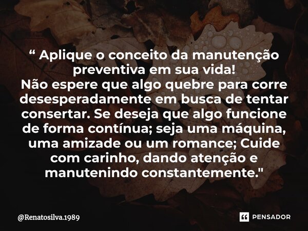 ⁠“ Aplique o conceito da manutenção preventiva em sua vida! Não espere que algo quebre para corre desesperadamente em busca de tentar consertar. Se deseja que a... Frase de Renatosilva.1989.