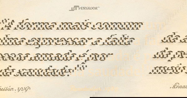 "A forma mais comum da alma expressar a falta da pessoa amada é por meio da saudade!"... Frase de RenatoSilva.1989.