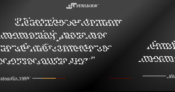 "Cicatrizes se tornam memoriais, para nos lembrar de não cometer os mesmos erros outra vez"... Frase de RenatoSilva.1989.