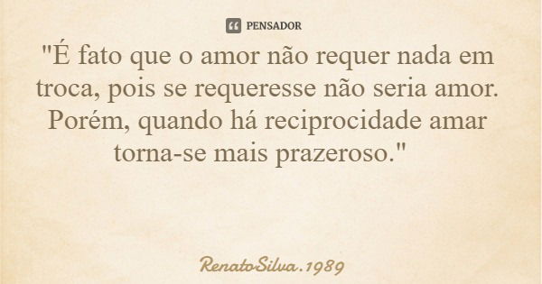 "É fato que o amor não requer nada em troca, pois se requeresse não seria amor. Porém, quando há reciprocidade amar torna-se mais prazeroso."... Frase de RenatoSilva.1989.