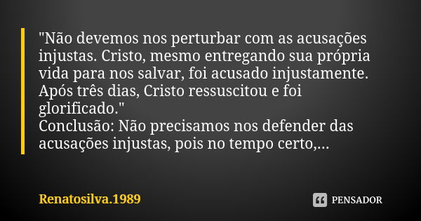 "Não devemos nos perturbar com as acusações injustas. Cristo, mesmo entregando sua própria vida para nos salvar, foi acusado injustamente. Após três dias, ... Frase de RenatoSilva.1989.