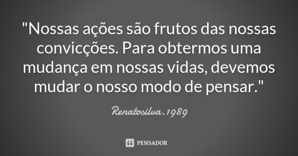 "Nossas ações são frutos das nossas convicções. Para obtermos uma mudança em nossas vidas, devemos mudar o nosso modo de pensar."... Frase de RenatoSilva.1989.