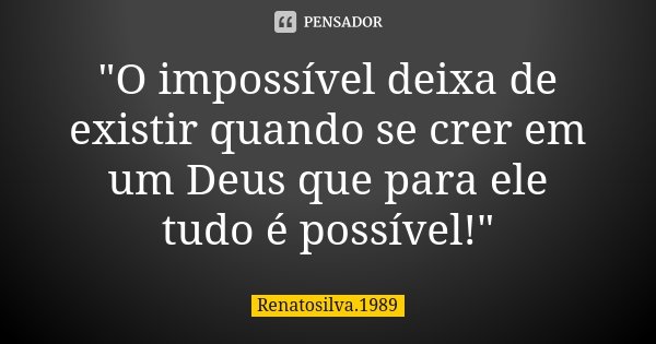 "O impossível deixa de existir quando se crer em um Deus que para ele tudo é possível!"... Frase de RenatoSilva.1989.