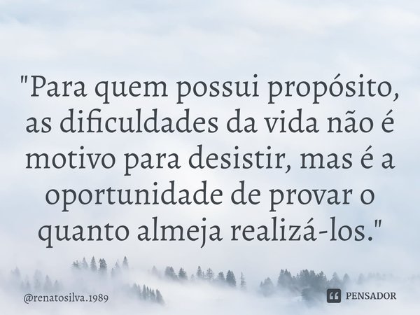 ⁠"Para quem possui propósito, as dificuldades da vida não é motivo para desistir, mas é a oportunidade de provar o quanto almeja realizá-los."... Frase de renatosilva.1989.