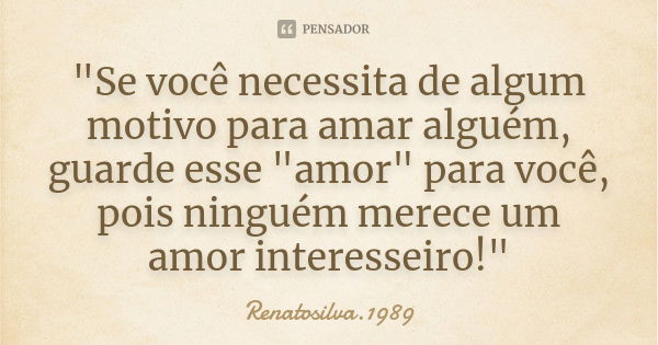 "Se você necessita de algum motivo para amar alguém, guarde esse "amor" para você, pois ninguém merece um amor interesseiro!"... Frase de RenatoSilva.1989.