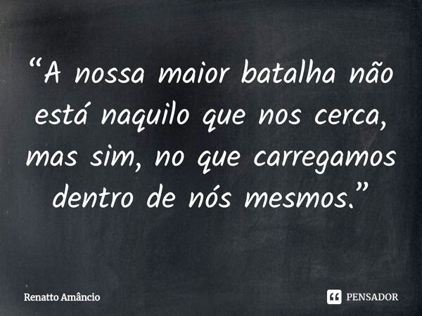 ⁠“A nossa maior batalha não está naquilo que nos cerca, mas sim, no que carregamos dentro de nós mesmos.”... Frase de Renatto Amâncio.