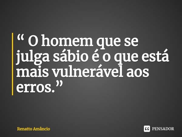 ⁠“ O homem que se julga sábio é o que está mais vulnerável aos erros.”... Frase de Renatto Amâncio.