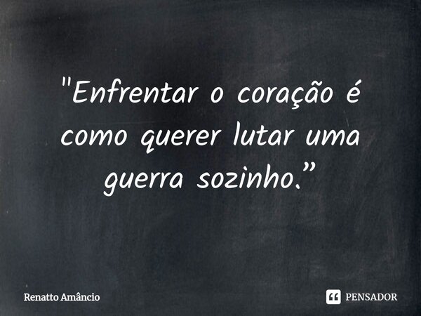 ⁠"Enfrentar o coração é como querer lutar uma guerra sozinho.”... Frase de Renatto Amâncio.