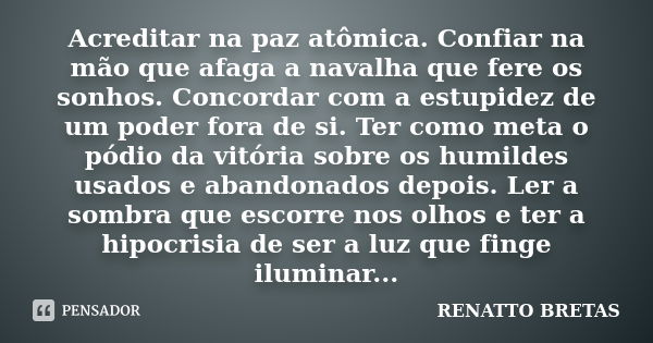 Acreditar na paz atômica. Confiar na mão que afaga a navalha que fere os sonhos. Concordar com a estupidez de um poder fora de si. Ter como meta o pódio da vitó... Frase de RENATTO BRETAS.