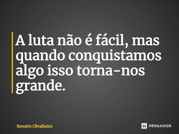 ⁠A luta não é fácil, mas quando conquistamos algo isso torna-nos grande.... Frase de Renatto Cåvalheiro.