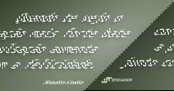 Quando te vejo o coração mais forte bate a pulsação aumenta junto com a felicidade.... Frase de Renatto Costta.