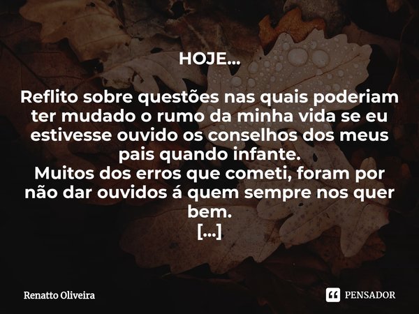 ⁠HOJE... Reflito sobre questões nas quais poderiam ter mudado o rumo da minha vida se eu estivesse ouvido os conselhos dos meus pais quando infante.
Muitos dos ... Frase de Renatto Oliveira.