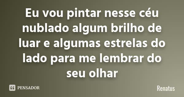 Eu vou pintar nesse céu nublado algum brilho de luar e algumas estrelas do lado para me lembrar do seu olhar... Frase de Renatus.