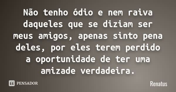 Não tenho ódio e nem raiva daqueles que se diziam ser meus amigos, apenas sinto pena deles, por eles terem perdido a oportunidade de ter uma amizade verdadeira.... Frase de Renatus.