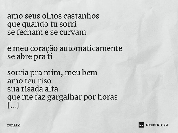 amo seus olhos castanhos que quando tu sorri se fecham e se curvam e meu coração automaticamente se abre pra ti sorria pra mim, meu bem amo teu riso sua risada... Frase de renatx..