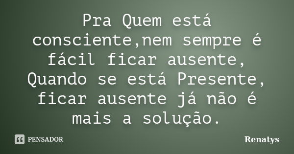 Pra Quem está consciente,nem sempre é fácil ficar ausente, Quando se está Presente, ficar ausente já não é mais a solução.... Frase de Renatys.