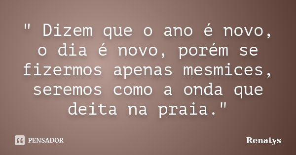 " Dizem que o ano é novo, o dia é novo, porém se fizermos apenas mesmices, seremos como a onda que deita na praia."... Frase de Renatys.