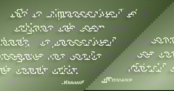 Só o impossível é digno de ser sonhado, o possível se consegue no solo fácil de cada dia.... Frase de Renault.