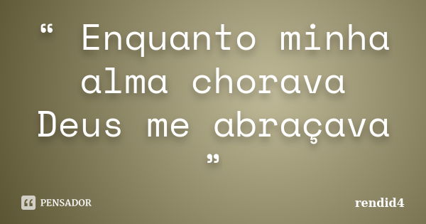 “ Enquanto minha alma chorava Deus me abraçava ”... Frase de rendid4.