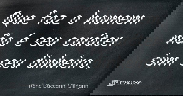 Que faz o homem não é seu caráter sim seu dinheiro.... Frase de Renê Baccarini Silingrin.