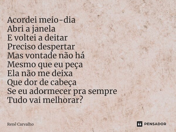 ⁠Acordei meio-dia Abri a janela E voltei a deitar Preciso despertar Mas vontade não há Mesmo que eu peça Ela não me deixa Que dor de cabeça Se eu adormecer pra ... Frase de Renê Carvalho.