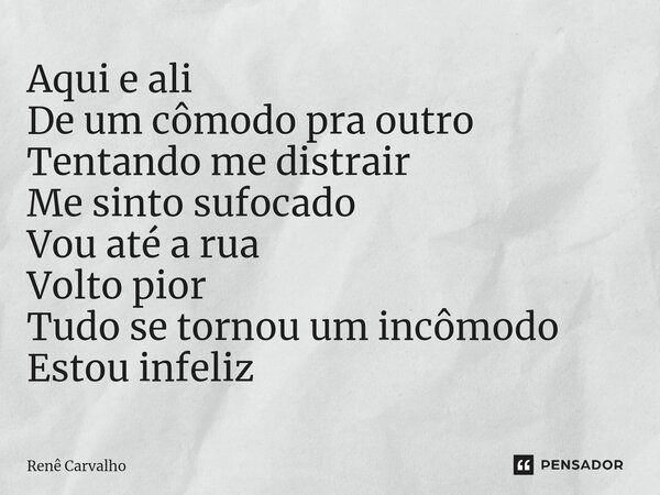 ⁠Aqui e ali De um cômodo pra outro Tentando me distrair Me sinto sufocado Vou até a rua Volto pior Tudo se tornou um incômodo Estou infeliz... Frase de Renê Carvalho.