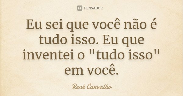Eu sei que você não é tudo isso. Eu que inventei o "tudo isso" em você.... Frase de Renê Carvalho.