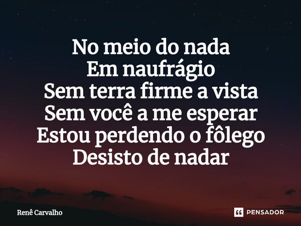 ⁠No meio do nada Em naufrágio Sem terra firme a vista Sem você a me esperar Estou perdendo o fôlego Desisto de nadar... Frase de Renê Carvalho.