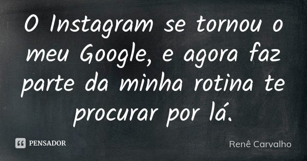 O Instagram se tornou o meu Google, e agora faz parte da minha rotina te procurar por lá.... Frase de Renê Carvalho.