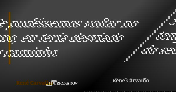 Se pudéssemos voltar no tempo, eu teria desviado do seu caminho.... Frase de Renê Carvalho.