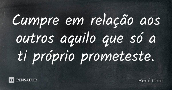 Cumpre em relação aos outros aquilo que só a ti próprio prometeste.... Frase de René Char.