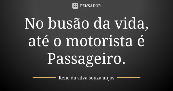 No busão da vida, até o motorista é Passageiro.... Frase de Rene da Silva Souza Anjos.