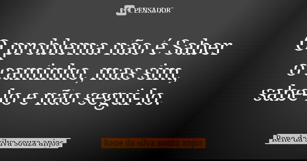 O problema não é Saber o caminho, mas sim, sabe-lo e não segui-lo.... Frase de Rene da silva souza anjos.