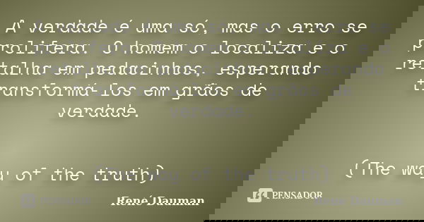 A verdade é uma só, mas o erro se prolifera. O homem o localiza e o retalha em pedacinhos, esperando transformá-los em grãos de verdade. (The way of the truth)... Frase de René Dauman.