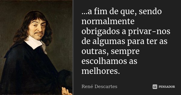 ...a fim de que, sendo normalmente obrigados a privar-nos de algumas para ter as outras, sempre escolhamos as melhores.... Frase de René Descartes.