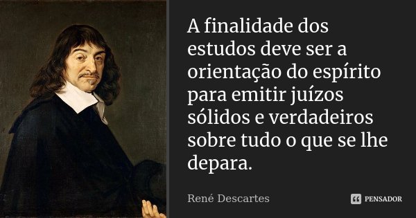 A finalidade dos estudos deve ser a orientação do espírito para emitir juízos sólidos e verdadeiros sobre tudo o que se lhe depara.... Frase de René Descartes.