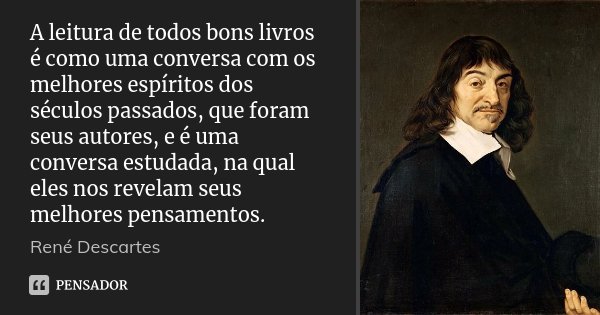 A leitura de todos bons livros é como uma conversa com os melhores espíritos dos séculos passados, que foram seus autores, e é uma conversa estudada, na qual el... Frase de René Descartes.