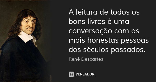 A leitura de todos os bons livros é uma conversação com as mais honestas pessoas dos séculos passados.... Frase de René Descartes.