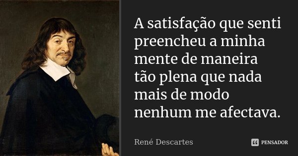 A satisfação que senti preencheu a minha mente de maneira tão plena que nada mais de modo nenhum me afectava.... Frase de René Descartes.